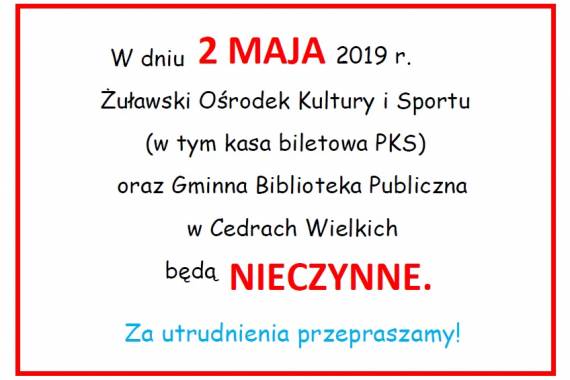 W dniu 2 maja 2019 r. Żuławski Ośrodek Kultury i Sportu (w tym kasa biletowa PKS) oraz Gminna Biblioteka Publiczna w Cedrach Wielkich będą nieczynne.
